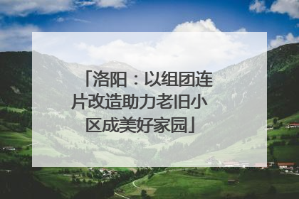 洛阳：以组团连片改造助力老旧小区成美好家园