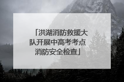 洪湖消防救援大队开展中高考考点消防安全检查