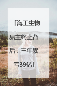 海王生物易主终止背后：三年累亏39亿