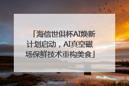 海信世俱杯AI焕新计划启动，AI真空磁场保鲜技术重构美食