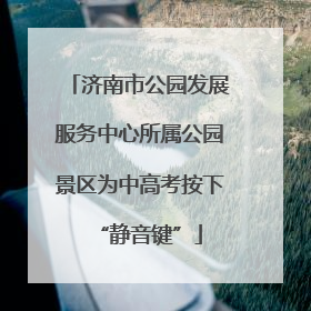 济南市公园发展服务中心所属公园景区为中高考按下“静音键”