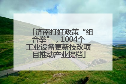 济南打好政策“组合拳”，1004个工业设备更新技改项目推动产业提档