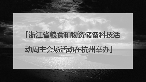 浙江省粮食和物资储备科技活动周主会场活动在杭州举办