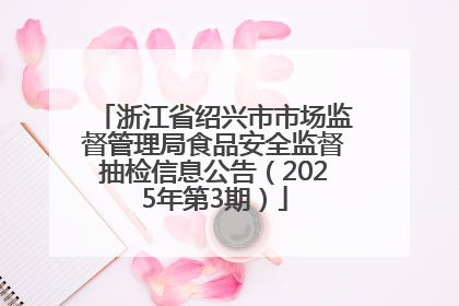 浙江省绍兴市市场监督管理局食品安全监督抽检信息公告（2025年第3期）