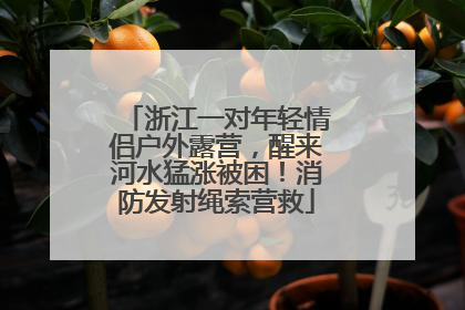 浙江一对年轻情侣户外露营，醒来河水猛涨被困！消防发射绳索营救