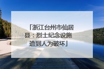 浙江台州市仙居县：烈士纪念设施遭到人为破坏