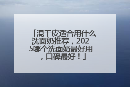 混干皮适合用什么洗面奶推荐，2025哪个洗面奶最好用，口碑最好！