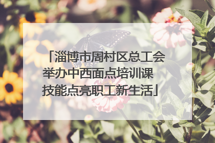 淄博市周村区总工会举办中西面点培训课 技能点亮职工新生活
