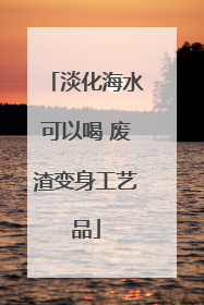 淡化海水可以喝 废渣变身工艺品