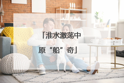 淮水激荡中原“船”奇