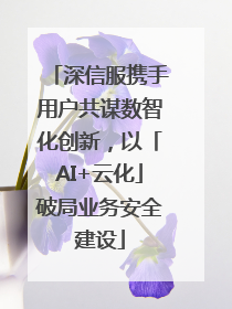 深信服携手用户共谋数智化创新，以「AI+云化」破局业务安全建设