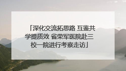 深化交流拓思路 互鉴共学提质效 省荣军医院赴三校一院进行考察走访