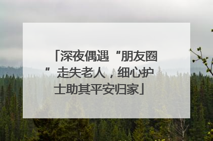 深夜偶遇“朋友圈”走失老人，细心护士助其平安归家