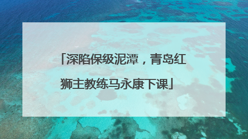 深陷保级泥潭，青岛红狮主教练马永康下课