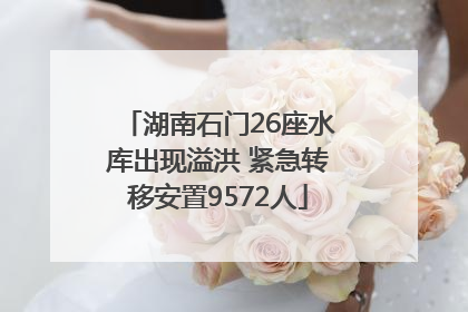 湖南石门26座水库出现溢洪 紧急转移安置9572人