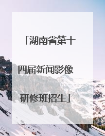 湖南省第十四届新闻影像研修班招生