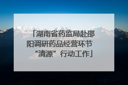 湖南省药监局赴邵阳调研药品经营环节“清源”行动工作