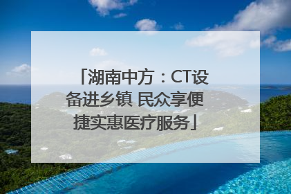 湖南中方：CT设备进乡镇 民众享便捷实惠医疗服务