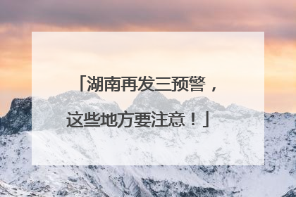 湖南再发三预警，这些地方要注意！