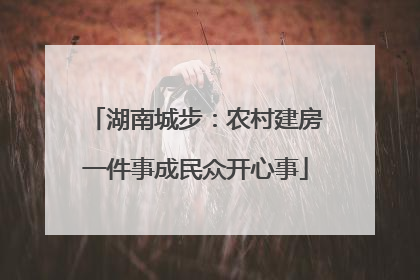 湖南城步：农村建房一件事成民众开心事