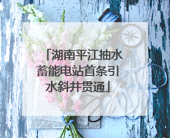 湖南平江抽水蓄能电站首条引水斜井贯通