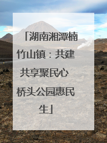 湖南湘潭楠竹山镇：共建共享聚民心 桥头公园惠民生