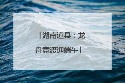 湖南道县：龙舟竞渡迎端午