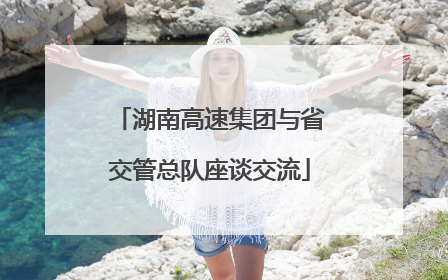湖南高速集团与省交管总队座谈交流