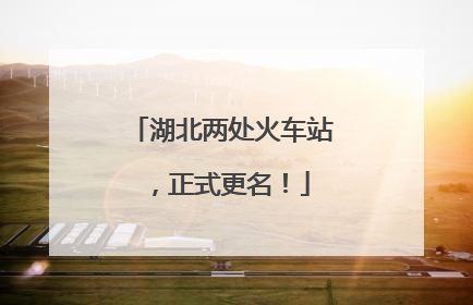 湖北两处火车站，正式更名！