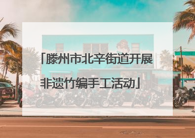 滕州市北辛街道开展非遗竹编手工活动