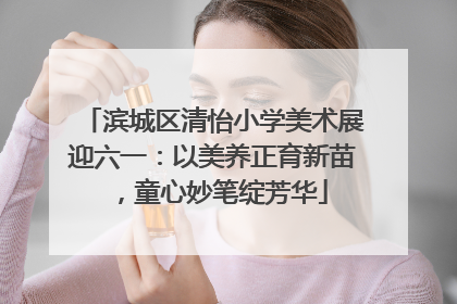 滨城区清怡小学美术展迎六一：以美养正育新苗，童心妙笔绽芳华