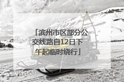 滨州市区部分公交线路自12日下午起临时绕行