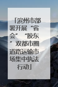 滨州市部署开展“省会”“胶东”双都市圈道路运输市场集中执法行动