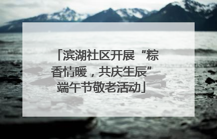 滨湖社区开展“粽香情暖，共庆生辰”端午节敬老活动