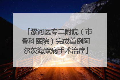 漯河医专二附院（市骨科医院）完成首例阿尔茨海默病手术治疗