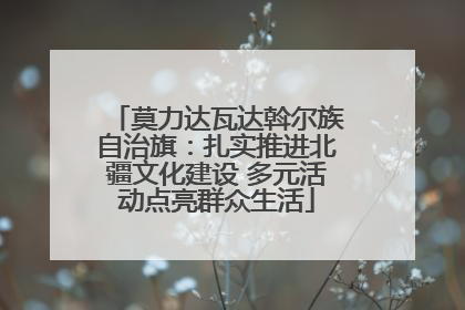 莫力达瓦达斡尔族自治旗：扎实推进北疆文化建设 多元活动点亮群众生活