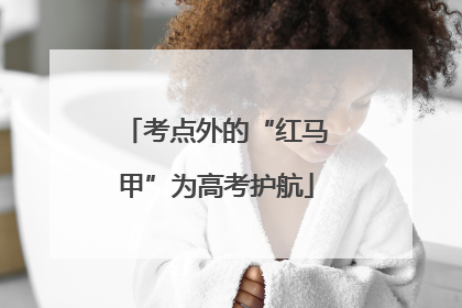 考点外的“红马甲”为高考护航