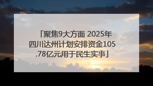 聚焦9大方面 2025年四川达州计划安排资金105.78亿元用于民生实事