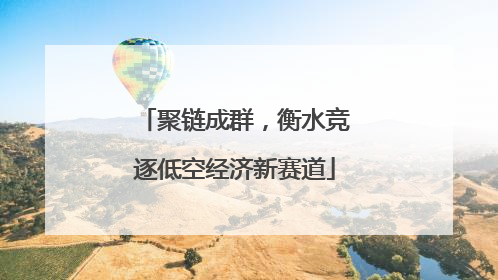 聚链成群，衡水竞逐低空经济新赛道