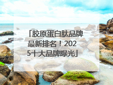 胶原蛋白肽品牌最新排名！2025十大品牌曝光