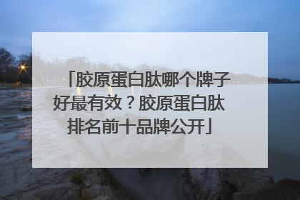 胶原蛋白肽哪个牌子好最有效？胶原蛋白肽排名前十品牌公开
