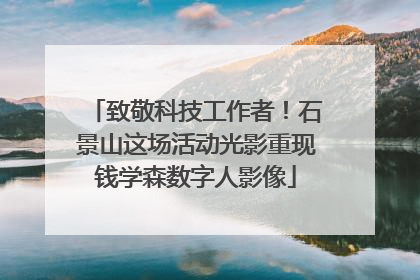 致敬科技工作者！石景山这场活动光影重现钱学森数字人影像