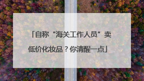 自称“海关工作人员”卖低价化妆品？你清醒一点