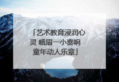 艺术教育浸润心灵 峨眉一小奏响童年动人乐章