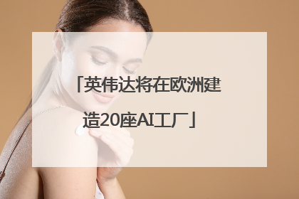 英伟达将在欧洲建造20座AI工厂