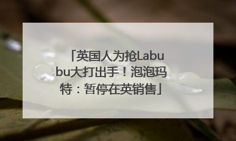 英国人为抢Labubu大打出手！泡泡玛特：暂停在英销售