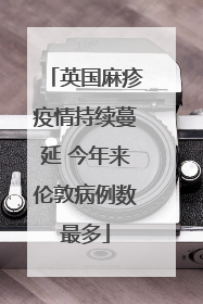 英国麻疹疫情持续蔓延 今年来伦敦病例数最多
