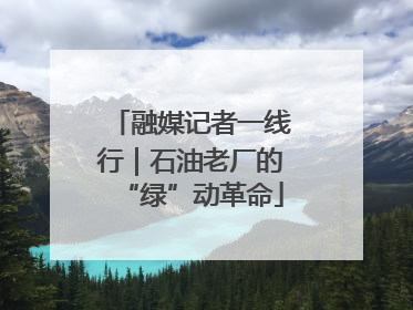 融媒记者一线行｜石油老厂的“绿”动革命