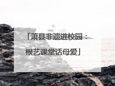 萧县非遗进校园：根艺课堂话母爱