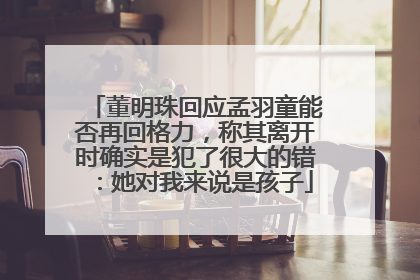 董明珠回应孟羽童能否再回格力，称其离开时确实是犯了很大的错：她对我来说是孩子
